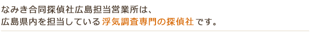 なみき合同探偵社広島担当営業所は、広島県内を担当している浮気調査専門の探偵社です。